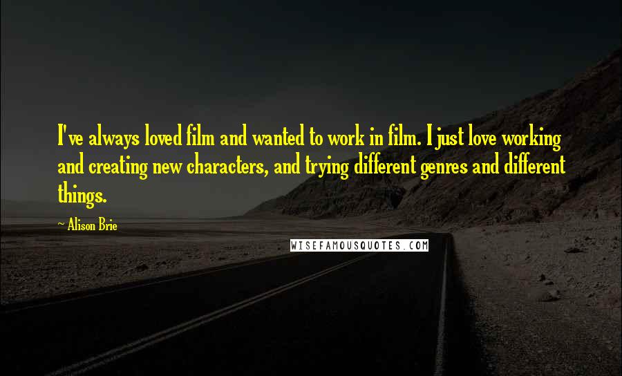Alison Brie Quotes: I've always loved film and wanted to work in film. I just love working and creating new characters, and trying different genres and different things.