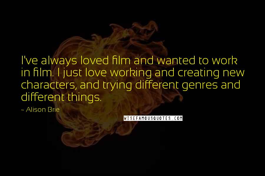 Alison Brie Quotes: I've always loved film and wanted to work in film. I just love working and creating new characters, and trying different genres and different things.