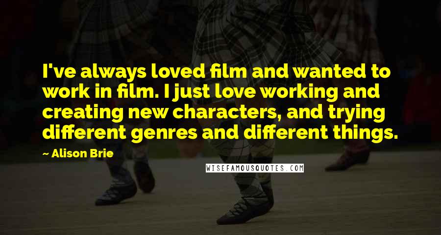 Alison Brie Quotes: I've always loved film and wanted to work in film. I just love working and creating new characters, and trying different genres and different things.