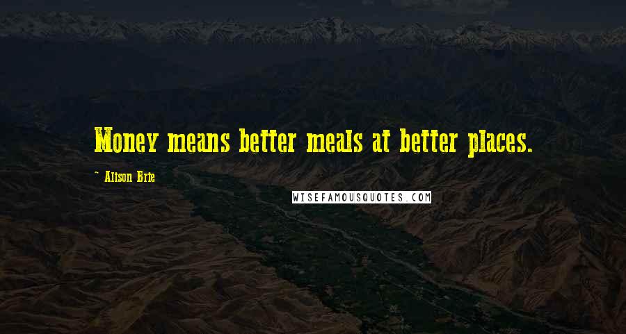 Alison Brie Quotes: Money means better meals at better places.