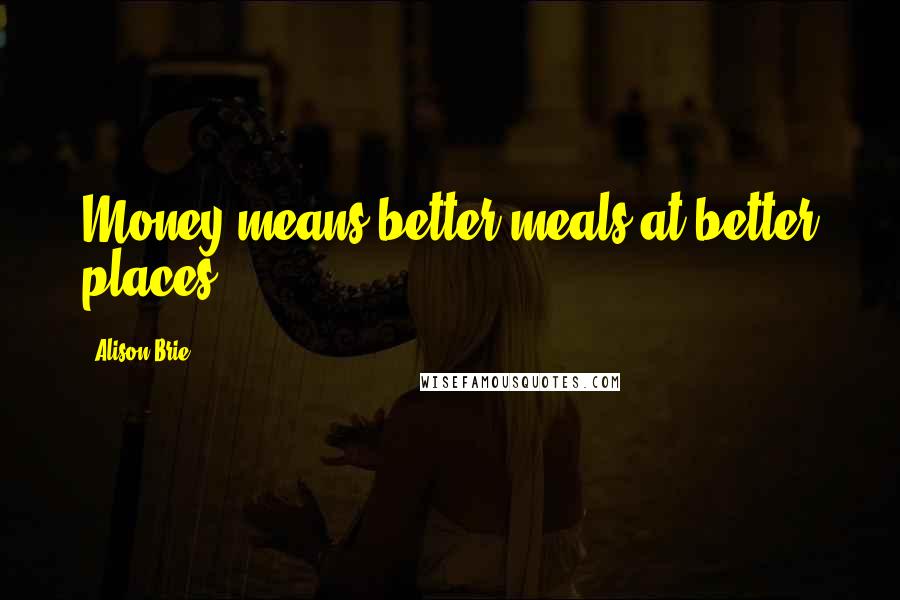 Alison Brie Quotes: Money means better meals at better places.