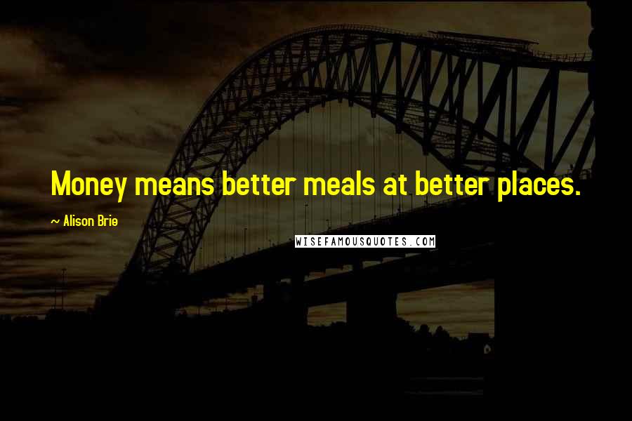 Alison Brie Quotes: Money means better meals at better places.