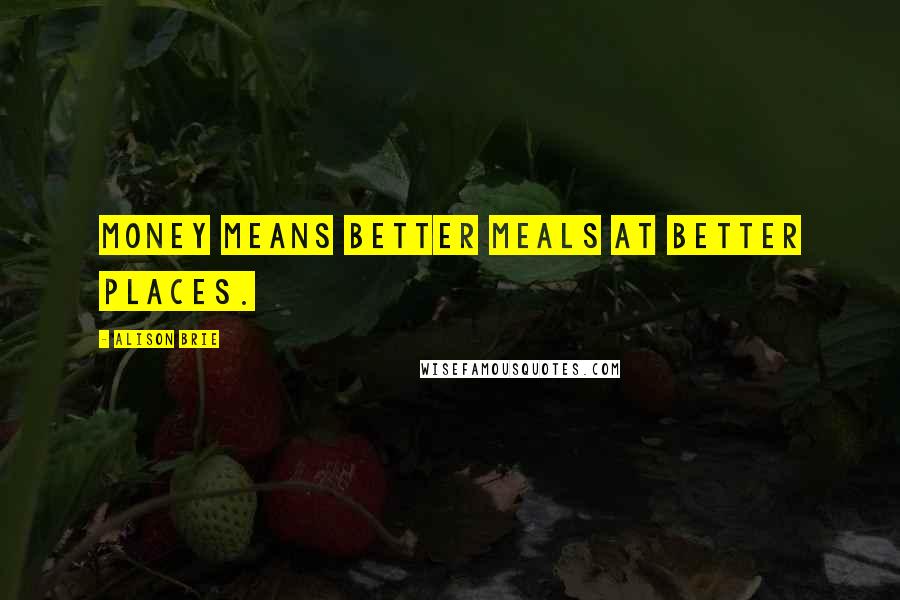 Alison Brie Quotes: Money means better meals at better places.