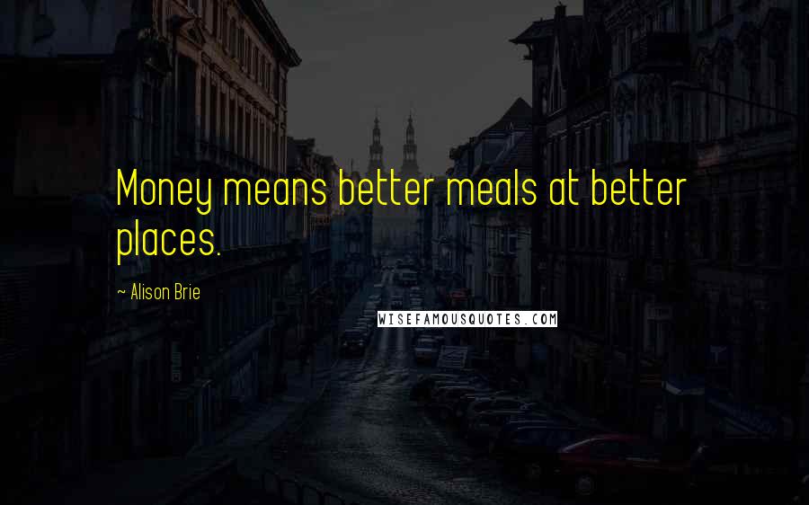 Alison Brie Quotes: Money means better meals at better places.