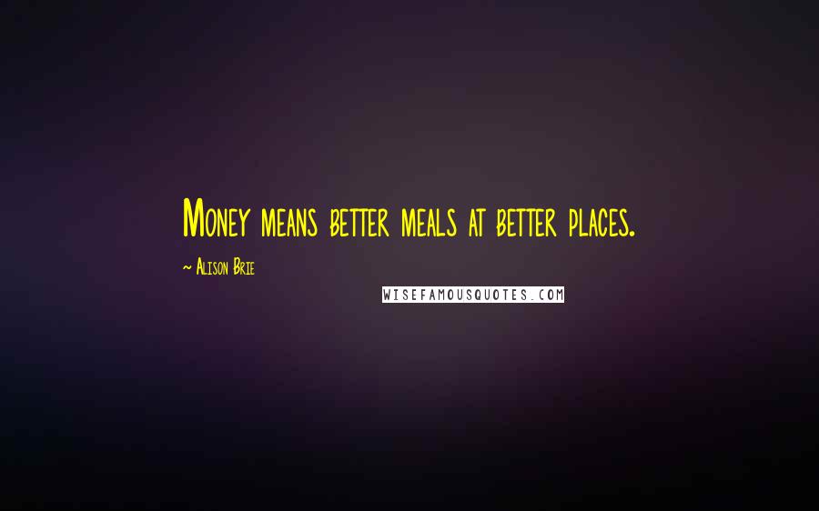 Alison Brie Quotes: Money means better meals at better places.