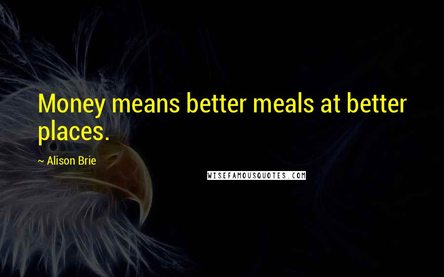 Alison Brie Quotes: Money means better meals at better places.