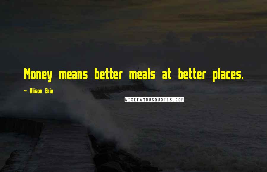 Alison Brie Quotes: Money means better meals at better places.