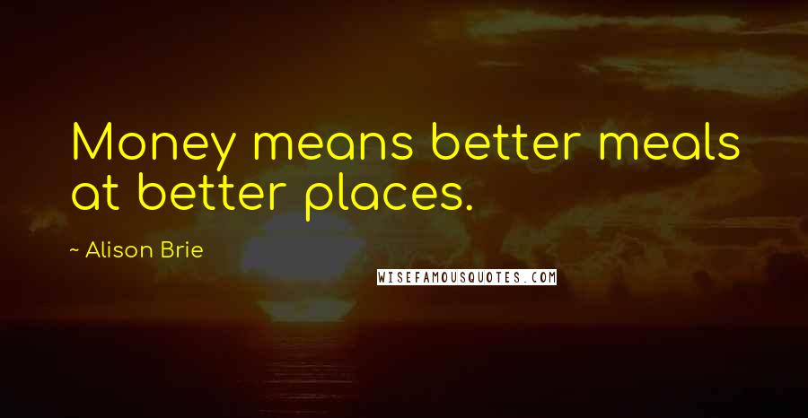 Alison Brie Quotes: Money means better meals at better places.
