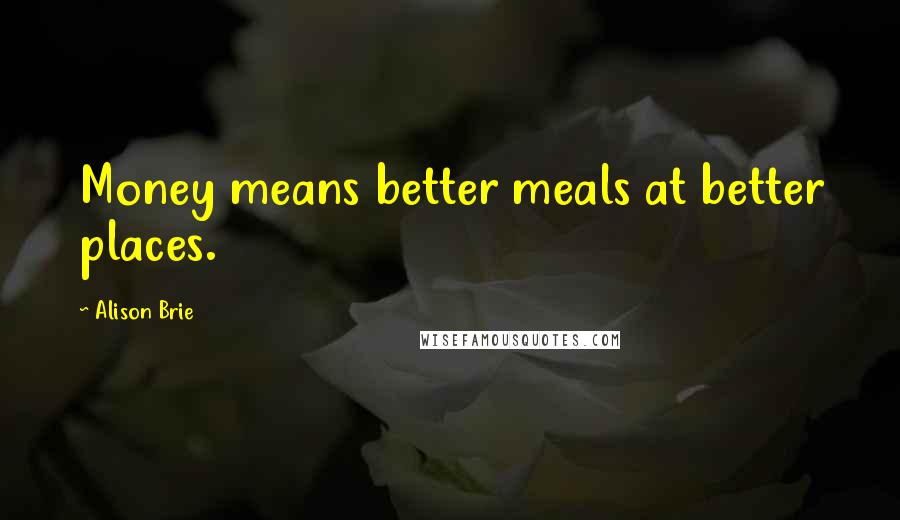 Alison Brie Quotes: Money means better meals at better places.