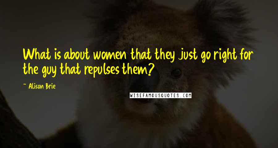 Alison Brie Quotes: What is about women that they just go right for the guy that repulses them?