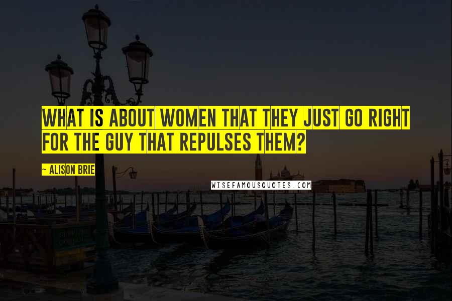 Alison Brie Quotes: What is about women that they just go right for the guy that repulses them?