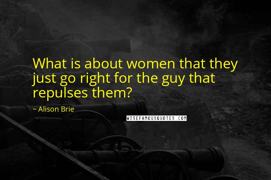 Alison Brie Quotes: What is about women that they just go right for the guy that repulses them?