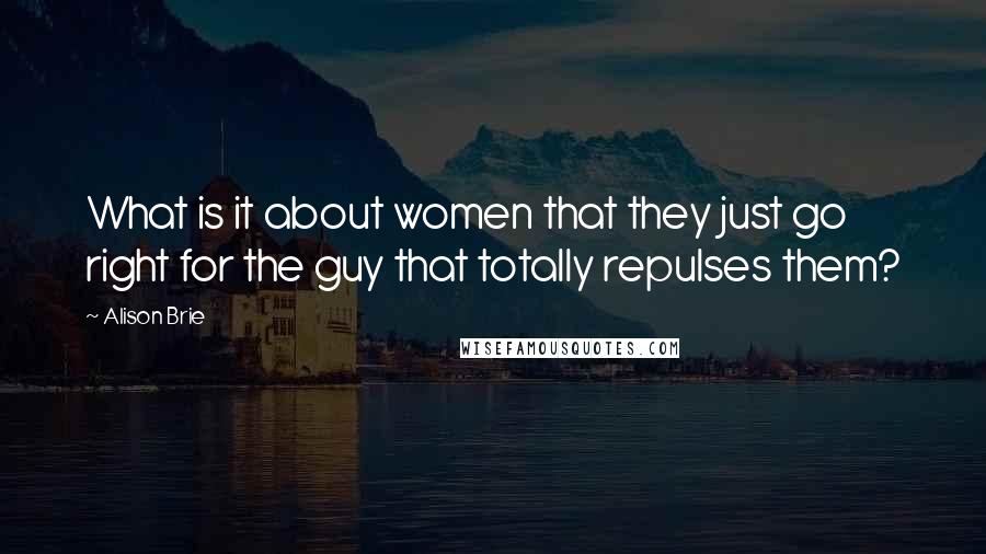 Alison Brie Quotes: What is it about women that they just go right for the guy that totally repulses them?