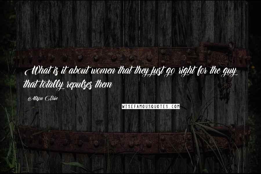 Alison Brie Quotes: What is it about women that they just go right for the guy that totally repulses them?