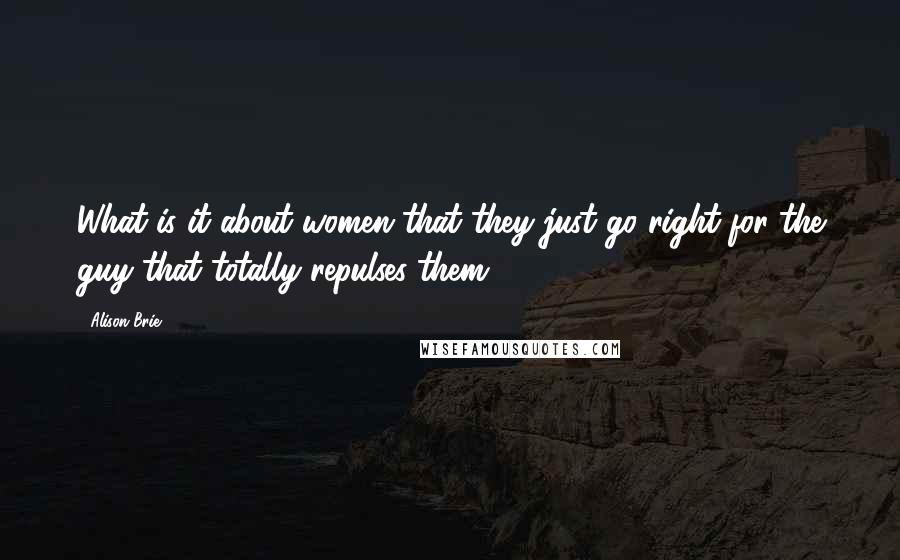 Alison Brie Quotes: What is it about women that they just go right for the guy that totally repulses them?