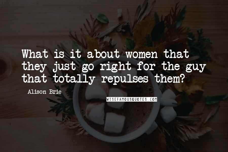 Alison Brie Quotes: What is it about women that they just go right for the guy that totally repulses them?