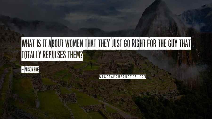 Alison Brie Quotes: What is it about women that they just go right for the guy that totally repulses them?