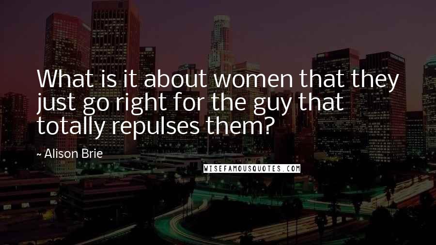 Alison Brie Quotes: What is it about women that they just go right for the guy that totally repulses them?