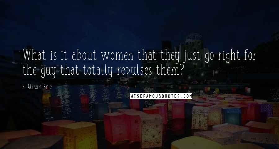 Alison Brie Quotes: What is it about women that they just go right for the guy that totally repulses them?