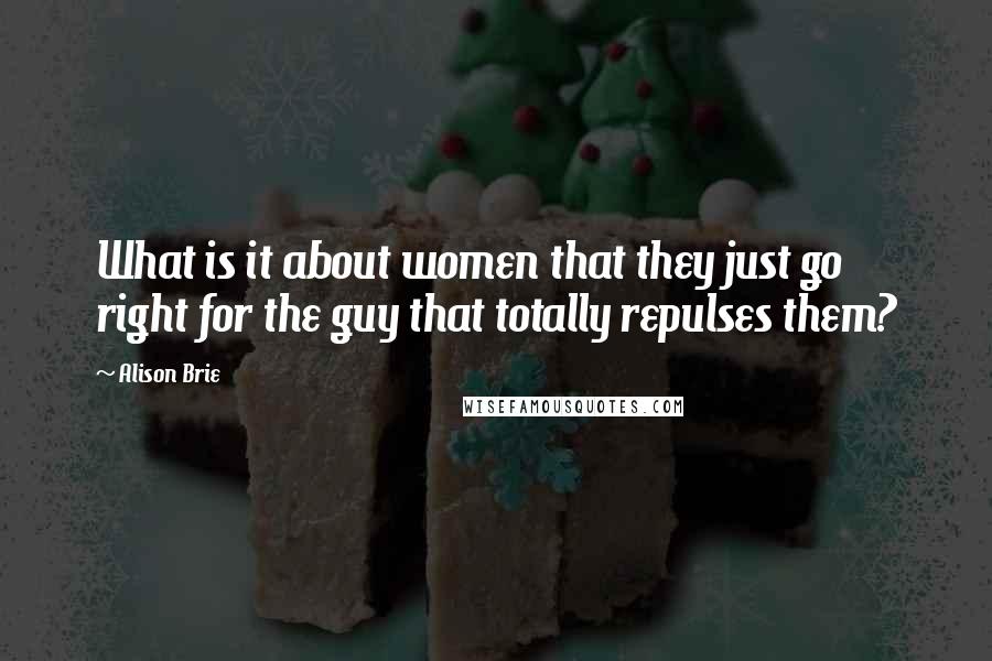 Alison Brie Quotes: What is it about women that they just go right for the guy that totally repulses them?