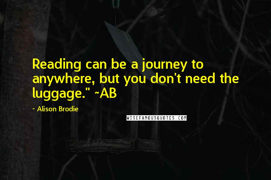 Alison Brodie Quotes: Reading can be a journey to anywhere, but you don't need the luggage." ~AB