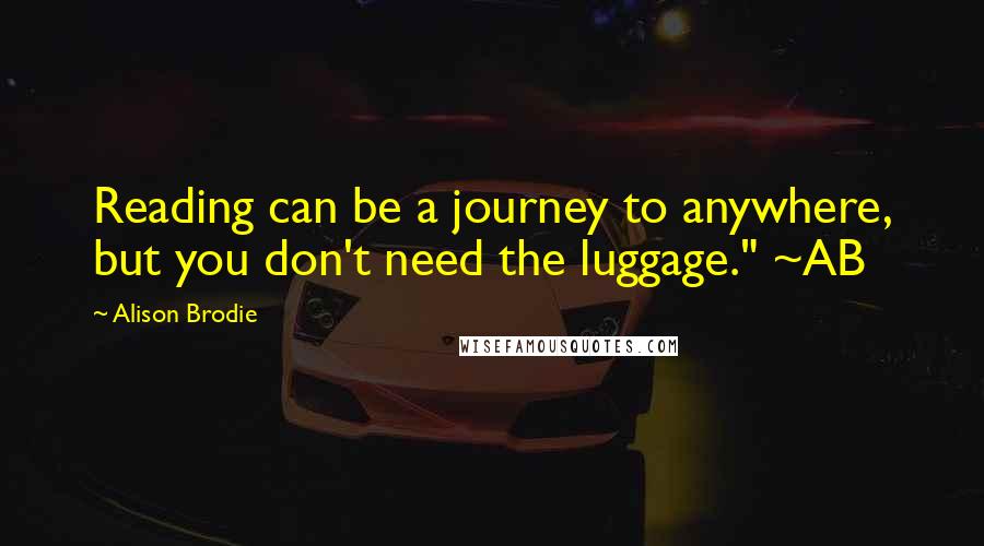 Alison Brodie Quotes: Reading can be a journey to anywhere, but you don't need the luggage." ~AB