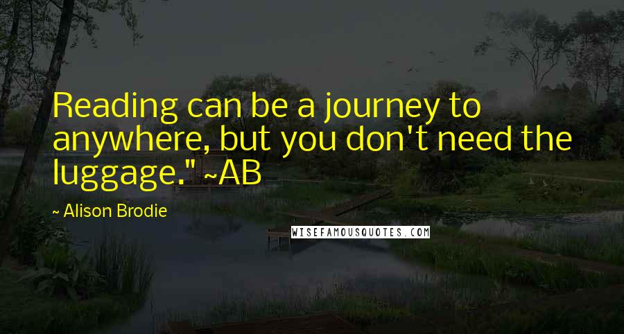 Alison Brodie Quotes: Reading can be a journey to anywhere, but you don't need the luggage." ~AB