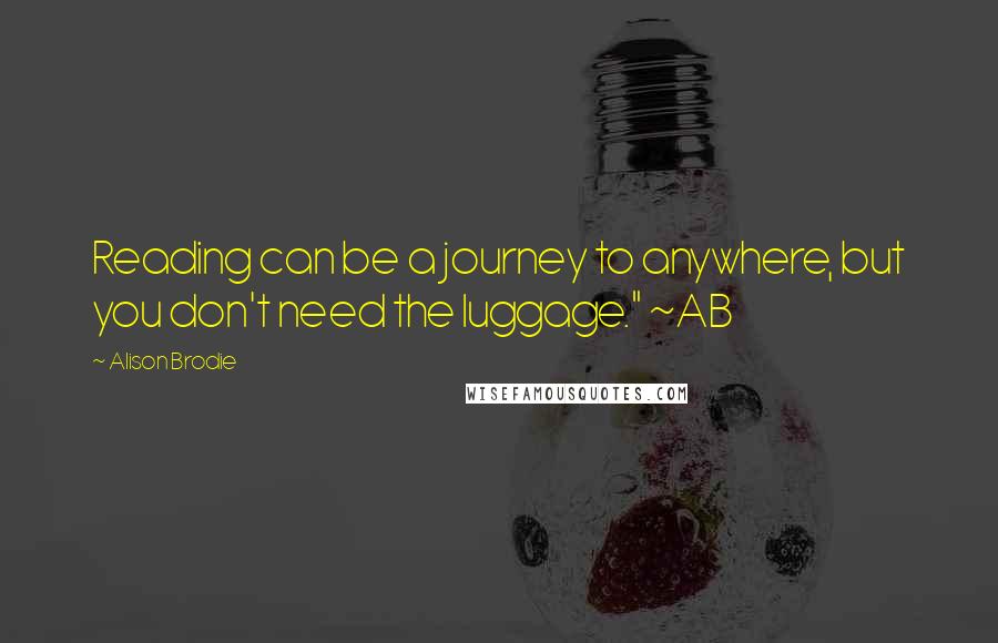 Alison Brodie Quotes: Reading can be a journey to anywhere, but you don't need the luggage." ~AB