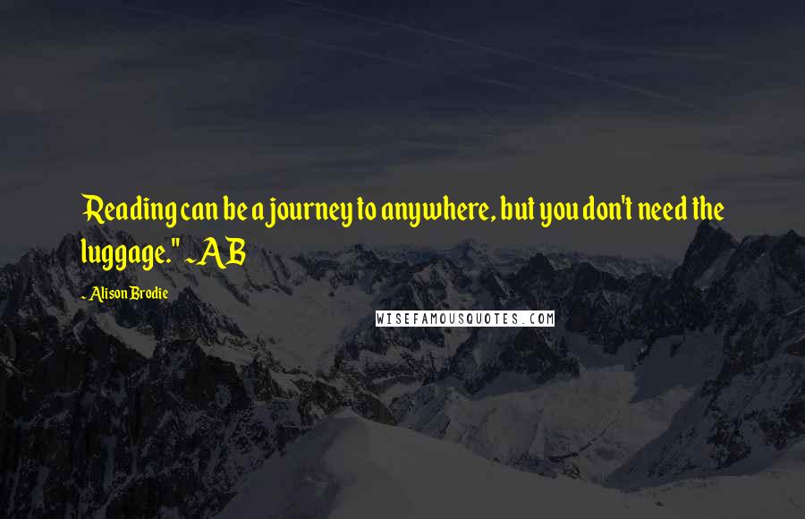 Alison Brodie Quotes: Reading can be a journey to anywhere, but you don't need the luggage." ~AB