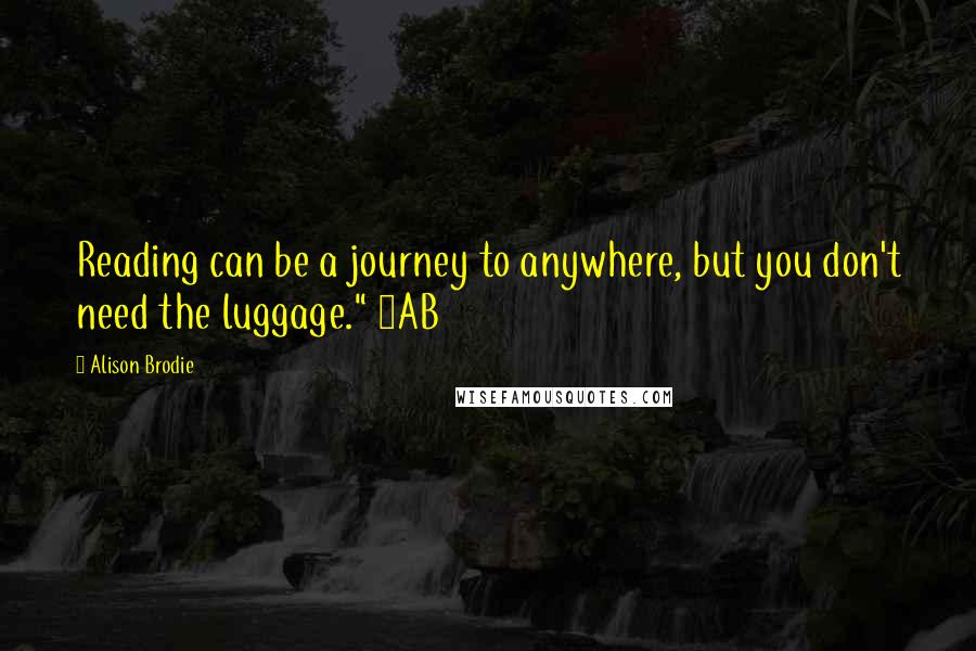 Alison Brodie Quotes: Reading can be a journey to anywhere, but you don't need the luggage." ~AB