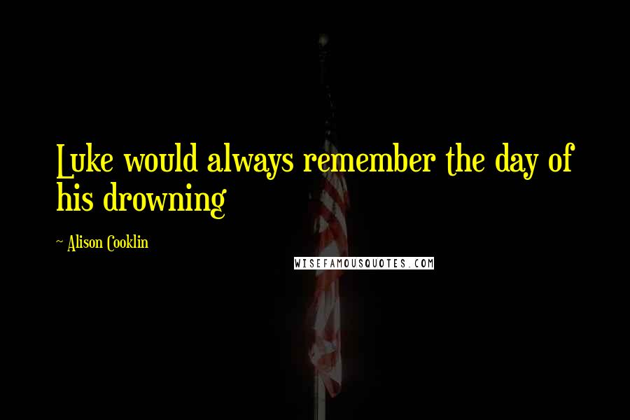 Alison Cooklin Quotes: Luke would always remember the day of his drowning