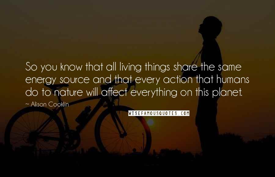 Alison Cooklin Quotes: So you know that all living things share the same energy source and that every action that humans do to nature will affect everything on this planet.