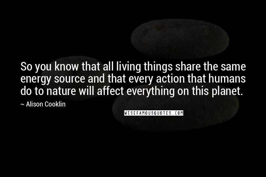 Alison Cooklin Quotes: So you know that all living things share the same energy source and that every action that humans do to nature will affect everything on this planet.
