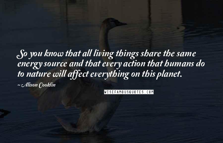 Alison Cooklin Quotes: So you know that all living things share the same energy source and that every action that humans do to nature will affect everything on this planet.