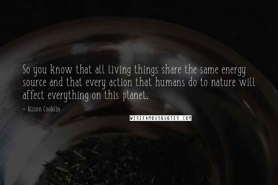 Alison Cooklin Quotes: So you know that all living things share the same energy source and that every action that humans do to nature will affect everything on this planet.