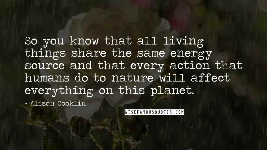 Alison Cooklin Quotes: So you know that all living things share the same energy source and that every action that humans do to nature will affect everything on this planet.