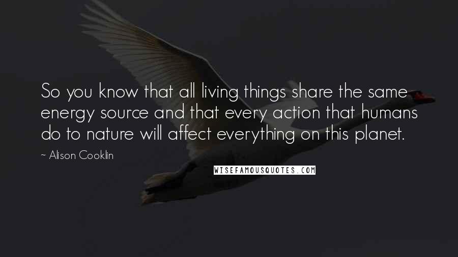 Alison Cooklin Quotes: So you know that all living things share the same energy source and that every action that humans do to nature will affect everything on this planet.