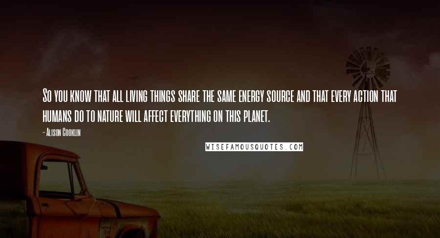 Alison Cooklin Quotes: So you know that all living things share the same energy source and that every action that humans do to nature will affect everything on this planet.