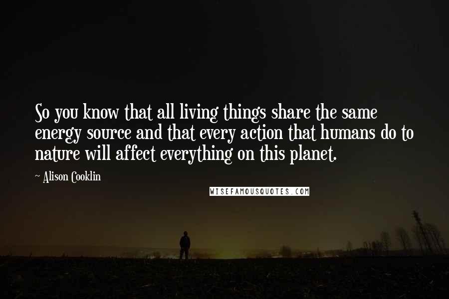 Alison Cooklin Quotes: So you know that all living things share the same energy source and that every action that humans do to nature will affect everything on this planet.