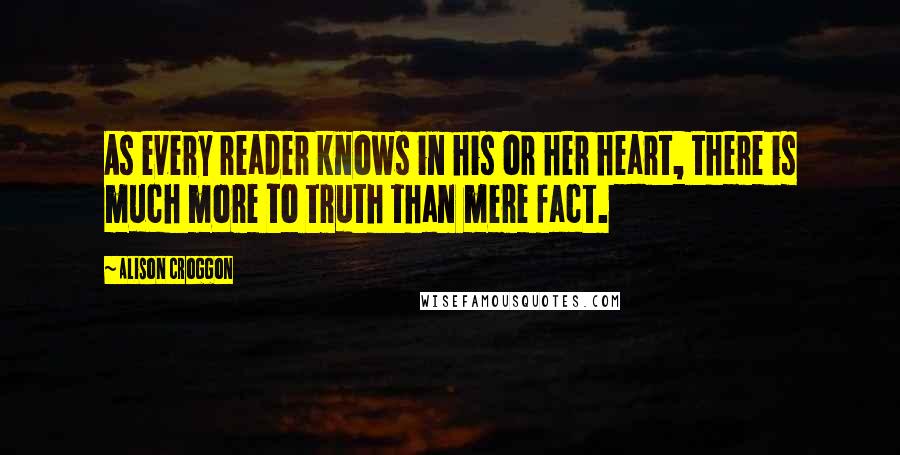 Alison Croggon Quotes: As every reader knows in his or her heart, there is much more to truth than mere fact.
