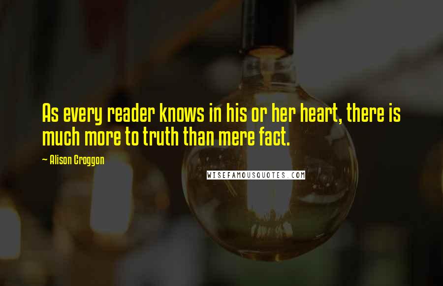Alison Croggon Quotes: As every reader knows in his or her heart, there is much more to truth than mere fact.