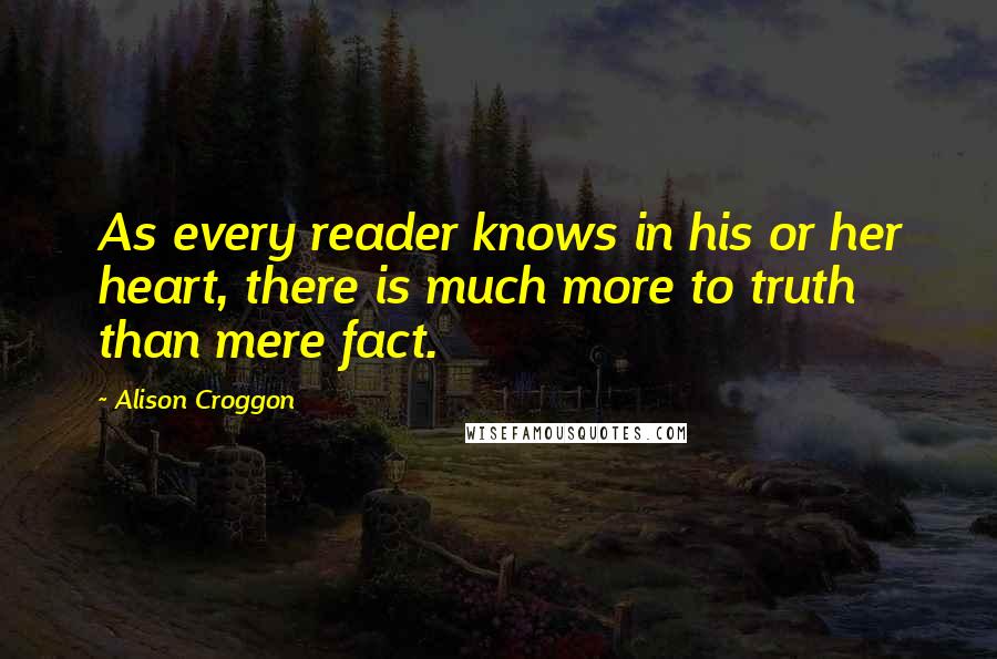 Alison Croggon Quotes: As every reader knows in his or her heart, there is much more to truth than mere fact.
