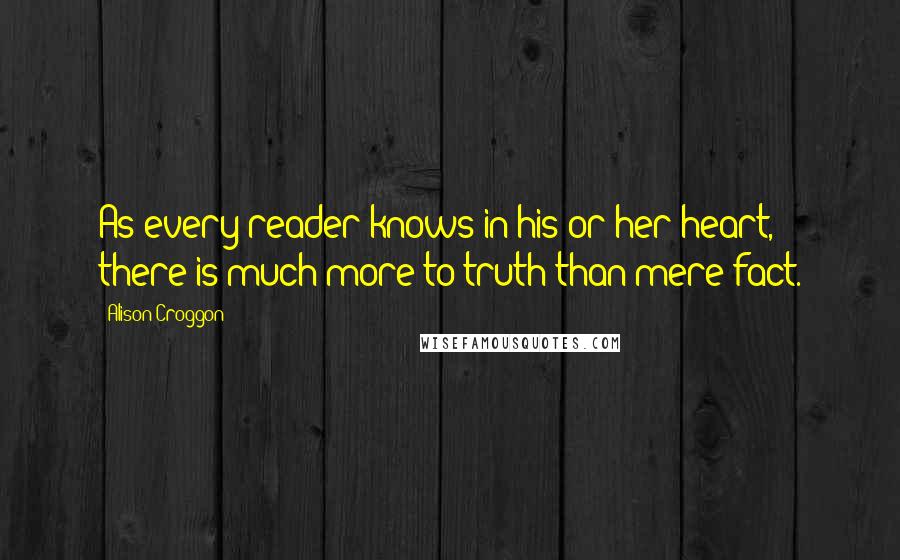 Alison Croggon Quotes: As every reader knows in his or her heart, there is much more to truth than mere fact.