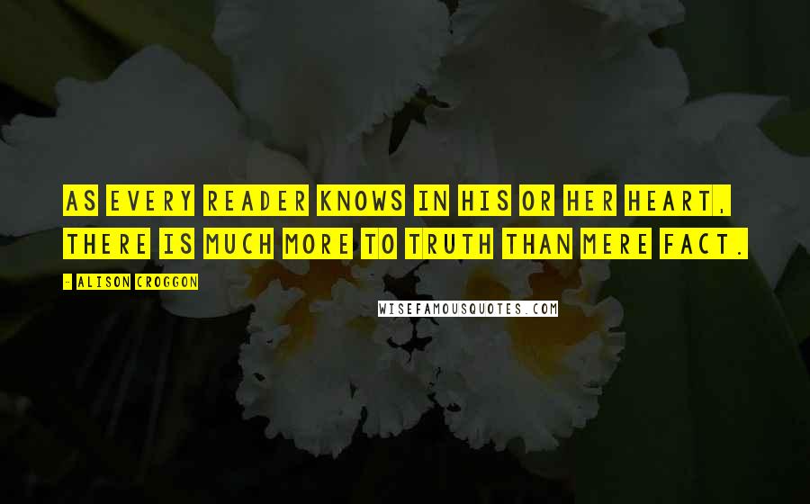 Alison Croggon Quotes: As every reader knows in his or her heart, there is much more to truth than mere fact.