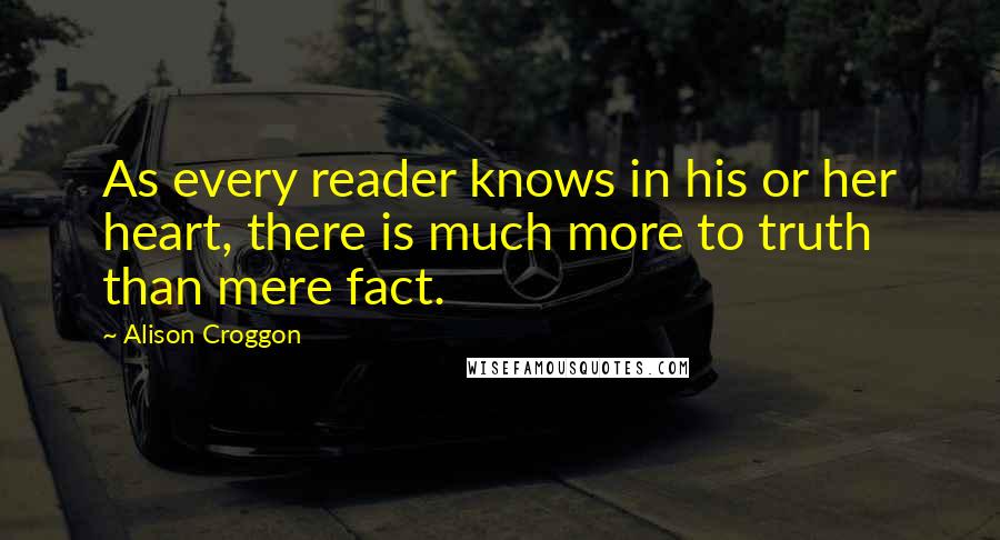 Alison Croggon Quotes: As every reader knows in his or her heart, there is much more to truth than mere fact.