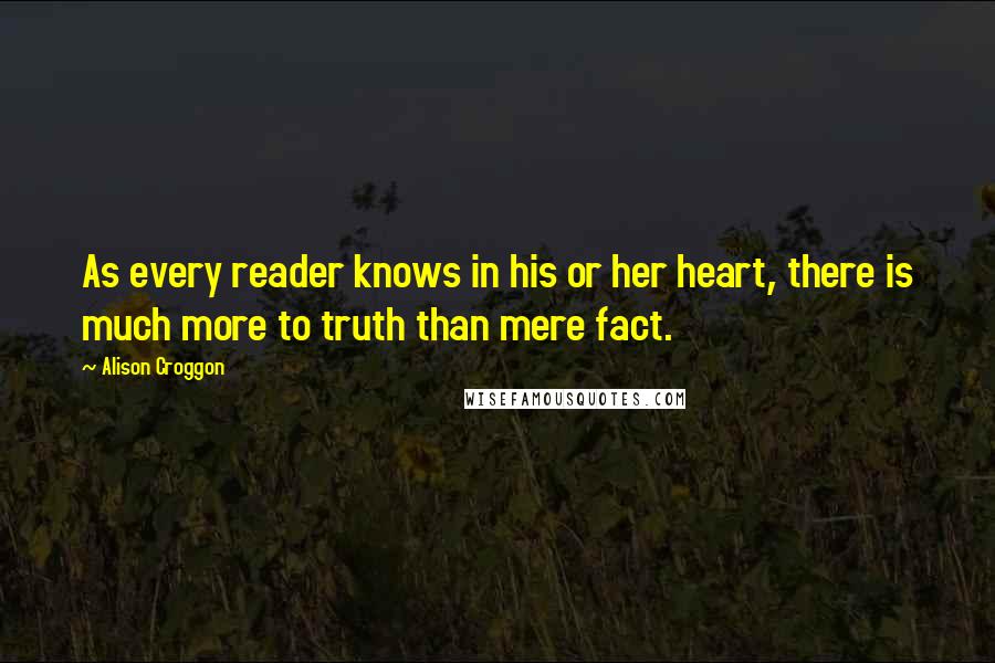 Alison Croggon Quotes: As every reader knows in his or her heart, there is much more to truth than mere fact.
