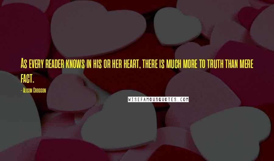 Alison Croggon Quotes: As every reader knows in his or her heart, there is much more to truth than mere fact.