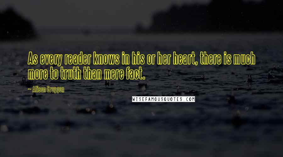 Alison Croggon Quotes: As every reader knows in his or her heart, there is much more to truth than mere fact.
