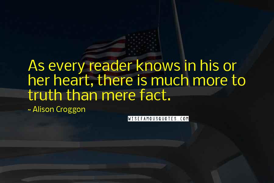Alison Croggon Quotes: As every reader knows in his or her heart, there is much more to truth than mere fact.