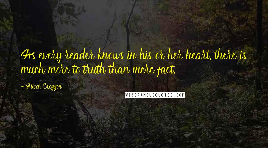Alison Croggon Quotes: As every reader knows in his or her heart, there is much more to truth than mere fact.